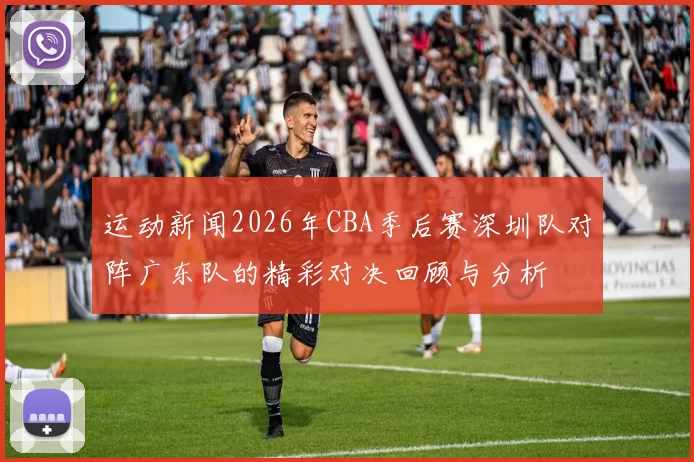运动新闻2026年CBA季后赛深圳队对阵广东队的精彩对决回顾与分析