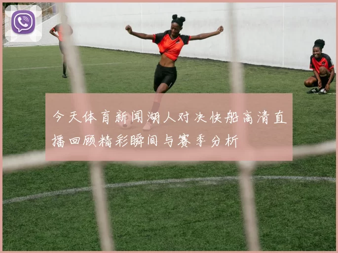 今天体育新闻湖人对决快船高清直播回顾精彩瞬间与赛季分析
