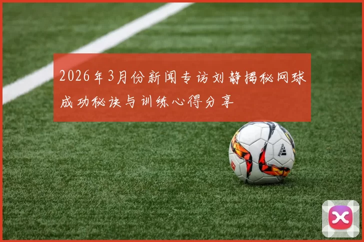 2026年3月份新闻专访刘静揭秘网球成功秘诀与训练心得分享