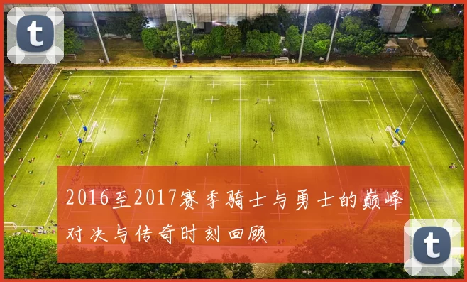 2016至2017赛季骑士与勇士的巅峰对决与传奇时刻回顾