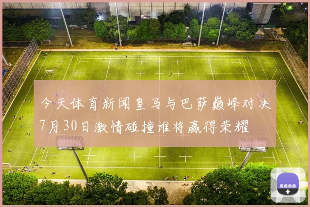 今天体育新闻皇马与巴萨巅峰对决7月30日激情碰撞谁将赢得荣耀
